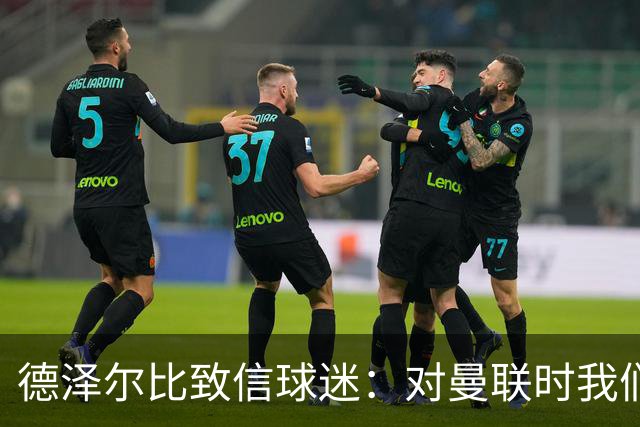 德泽尔比致信球迷：对曼联时我们展现了团结，必须保持这势头